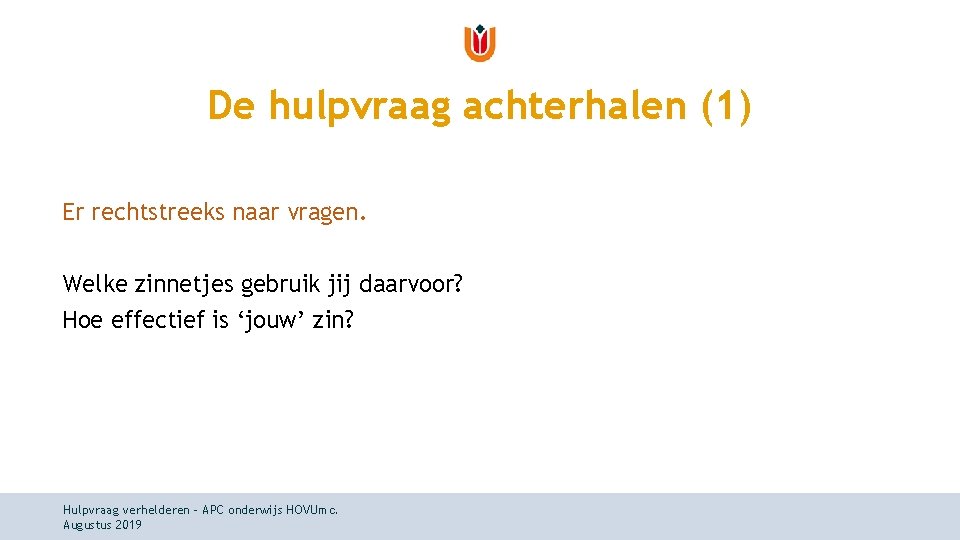De hulpvraag achterhalen (1) Er rechtstreeks naar vragen. Welke zinnetjes gebruik jij daarvoor? Hoe De hulpvraag achterhalen (1) Er rechtstreeks naar vragen. Welke zinnetjes gebruik jij daarvoor? Hoe