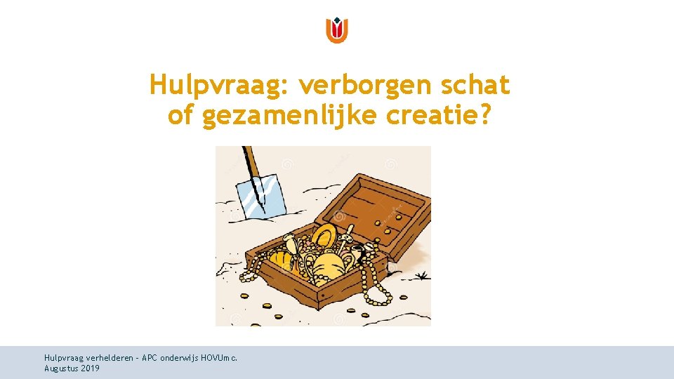 Hulpvraag: verborgen schat of gezamenlijke creatie? Hulpvraag verhelderen - APC onderwijs HOVUmc. Augustus 2019 Hulpvraag: verborgen schat of gezamenlijke creatie? Hulpvraag verhelderen - APC onderwijs HOVUmc. Augustus 2019