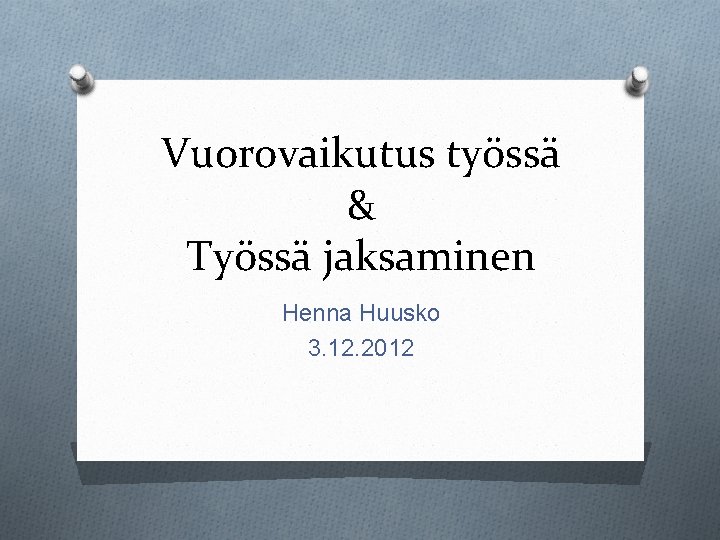 Vuorovaikutus työssä & Työssä jaksaminen Henna Huusko 3. 12. 2012 