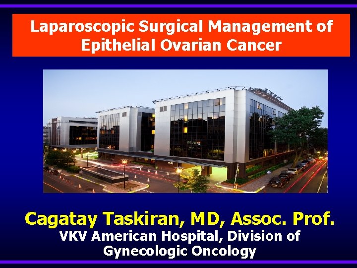 Laparoscopic Surgical Management of Epithelial Ovarian Cancer Cagatay Taskiran, MD, Assoc. Prof. VKV American