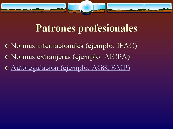 Patrones profesionales v Normas internacionales (ejemplo: IFAC) v Normas extranjeras (ejemplo: AICPA) v Autoregulación