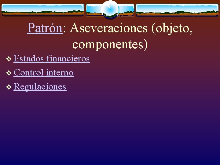 Patrón: Aseveraciones (objeto, componentes) v Estados financieros v Control interno v Regulaciones 