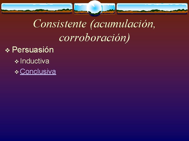 Consistente (acumulación, corroboración) v Persuasión v Inductiva v Conclusiva 