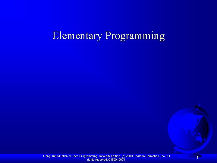 Elementary Programming Liang, Introduction to Java Programming, Seventh Edition, (c) 2009 Pearson Education, Inc.