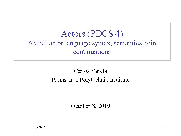 Actors (PDCS 4) AMST actor language syntax, semantics, join continuations Carlos Varela Rennselaer Polytechnic