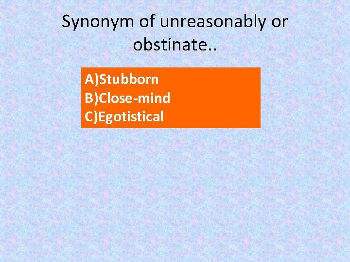 Synonym of unreasonably or obstinate. . A)Stubborn B)Close-mind C)Egotistical 