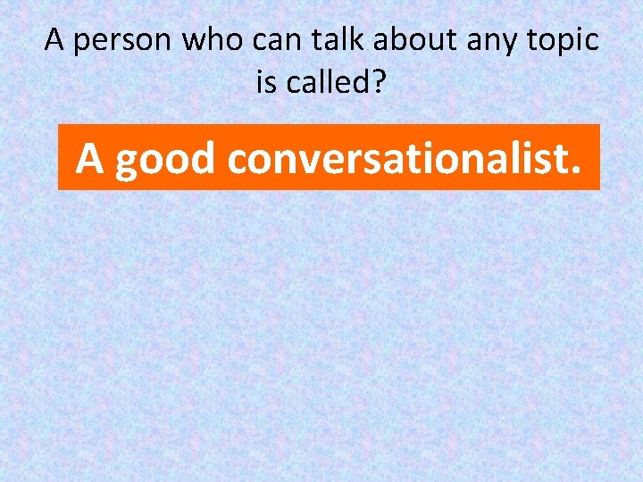A person who can talk about any topic is called? A good conversationalist. 