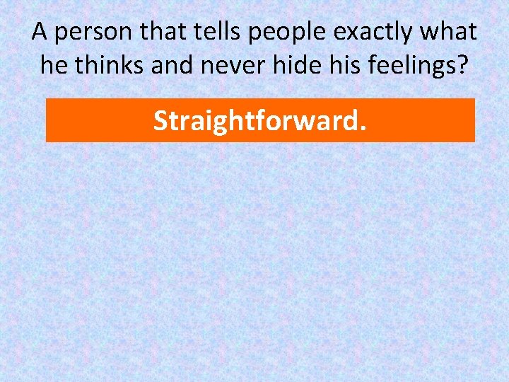 A person that tells people exactly what he thinks and never hide his feelings?