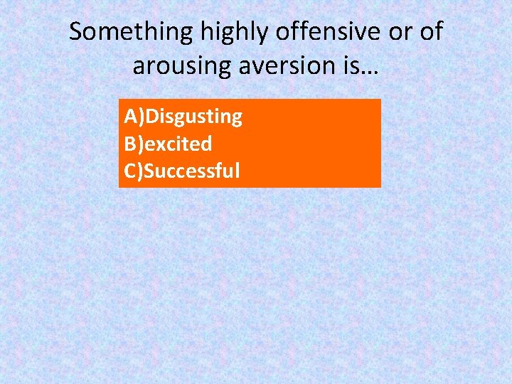 Something highly offensive or of arousing aversion is… A)Disgusting B)excited C)Successful 