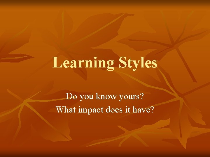 Learning Styles Do you know yours? What impact does it have? 