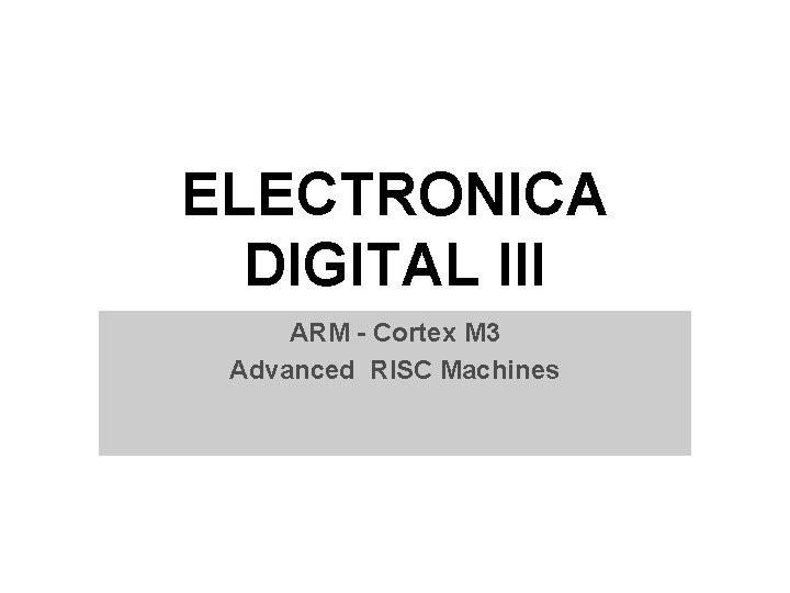 ELECTRONICA DIGITAL III ARM - Cortex M 3 Advanced RISC Machines ELECTRONICA DIGITAL III ARM - Cortex M 3 Advanced RISC Machines