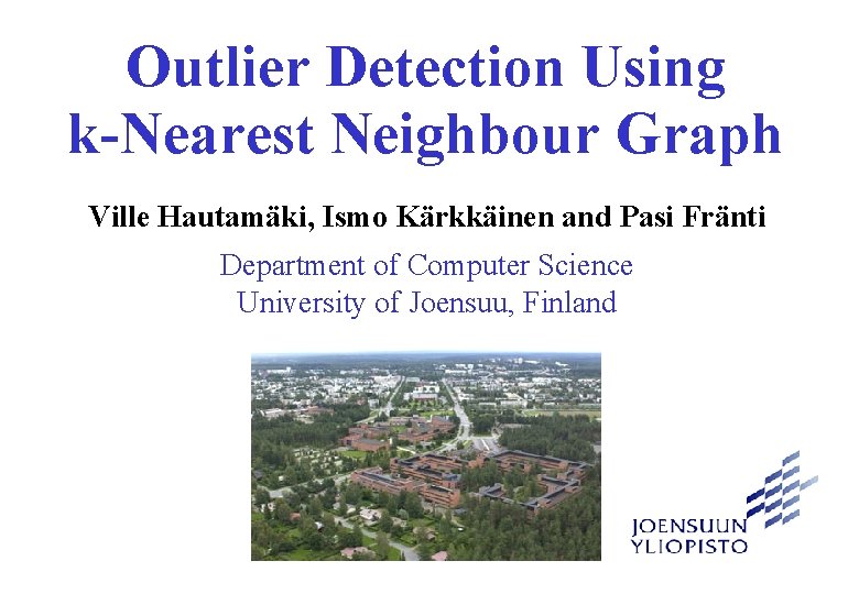 Outlier Detection Using k-Nearest Neighbour Graph Ville Hautamäki, Ismo Kärkkäinen and Pasi Fränti Department