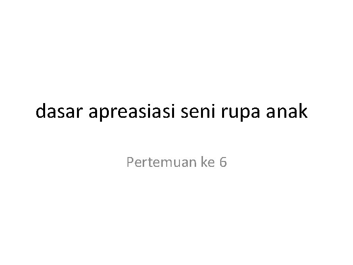 dasar apreasiasi seni rupa anak Pertemuan ke 6 
