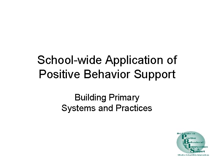 School-wide Application of Positive Behavior Support Building Primary Systems and Practices 