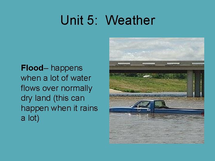 Unit 5: Weather Flood– happens when a lot of water flows over normally dry Unit 5: Weather Flood– happens when a lot of water flows over normally dry