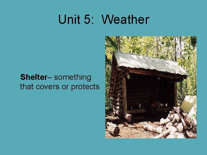 Unit 5: Weather Shelter– something that covers or protects Unit 5: Weather Shelter– something that covers or protects