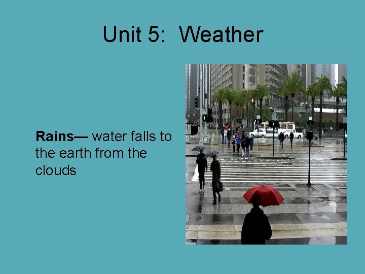 Unit 5: Weather Rains— water falls to the earth from the clouds Unit 5: Weather Rains— water falls to the earth from the clouds