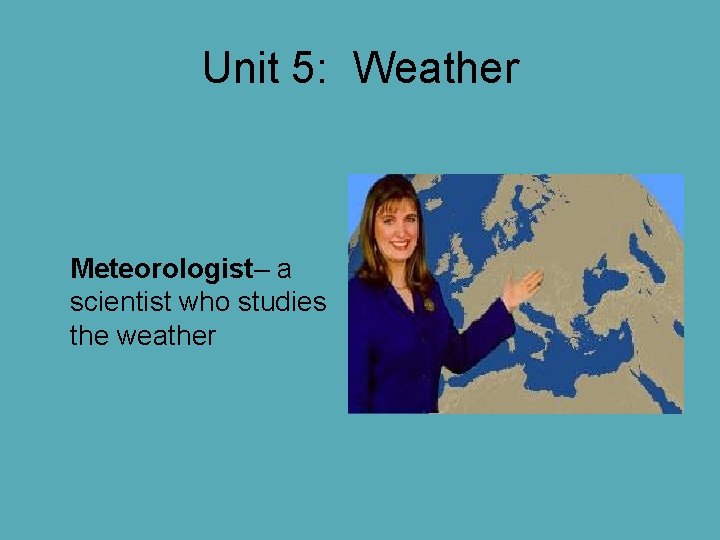 Unit 5: Weather Meteorologist– a scientist who studies the weather Unit 5: Weather Meteorologist– a scientist who studies the weather