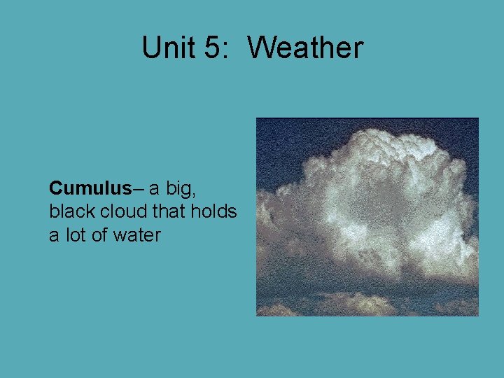 Unit 5: Weather Cumulus– a big, black cloud that holds a lot of water Unit 5: Weather Cumulus– a big, black cloud that holds a lot of water