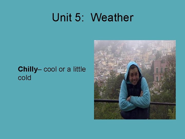 Unit 5: Weather Chilly– cool or a little cold Unit 5: Weather Chilly– cool or a little cold