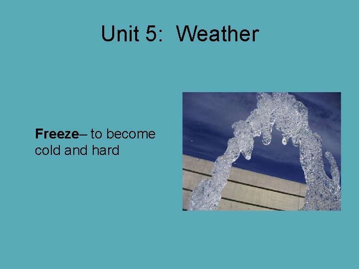 Unit 5: Weather Freeze– to become cold and hard Unit 5: Weather Freeze– to become cold and hard