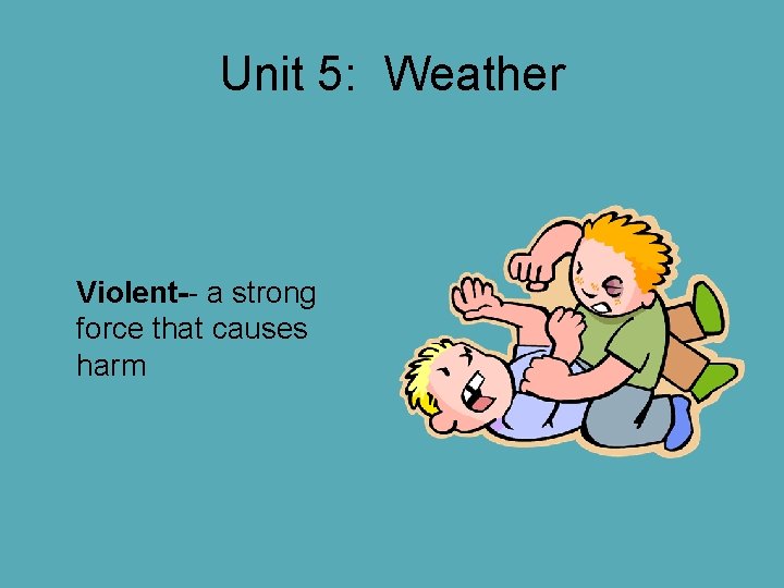 Unit 5: Weather Violent-- a strong force that causes harm Unit 5: Weather Violent-- a strong force that causes harm