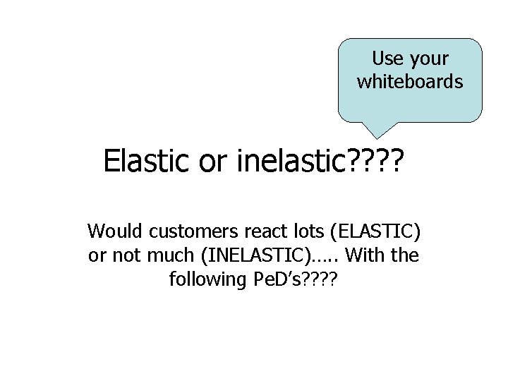 Use your whiteboards Elastic or inelastic? ? Would customers react lots (ELASTIC) or not