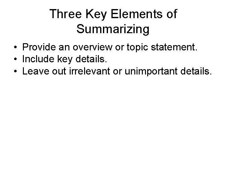 Three Key Elements of Summarizing • Provide an overview or topic statement. • Include