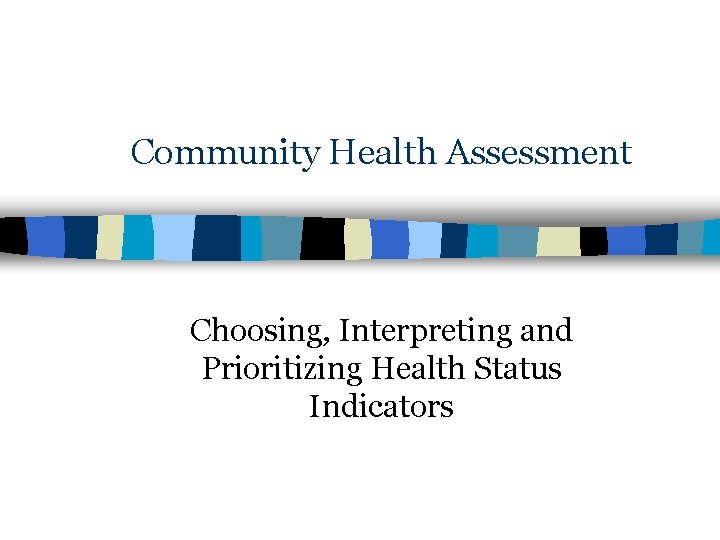 Community Health Assessment Choosing, Interpreting and Prioritizing Health Status Indicators 