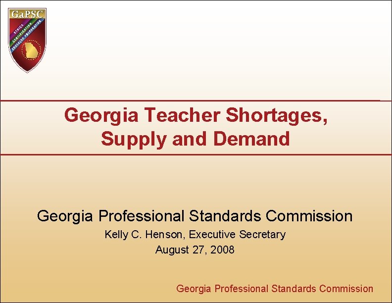 Georgia Teacher Shortages, Supply and Demand Georgia Professional Standards Commission Kelly C. Henson, Executive