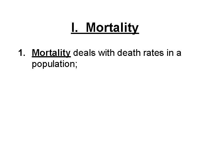 I. Mortality 1. Mortality deals with death rates in a population; I. Mortality 1. Mortality deals with death rates in a population;