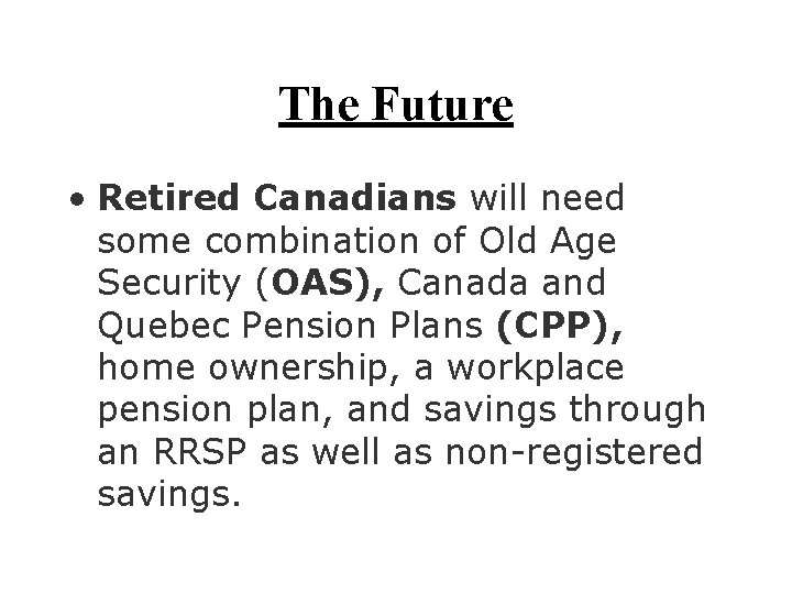 The Future • Retired Canadians will need some combination of Old Age Security (OAS), The Future • Retired Canadians will need some combination of Old Age Security (OAS),