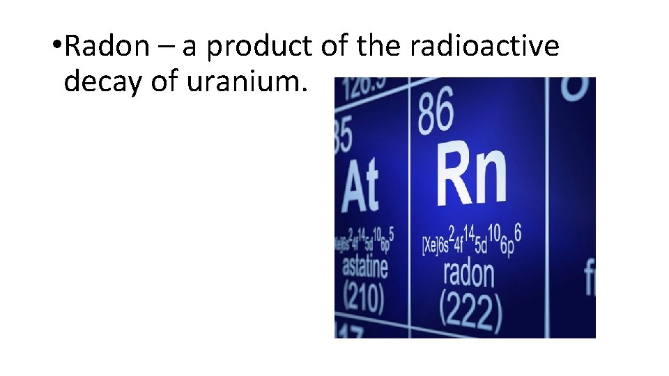  • Radon – a product of the radioactive decay of uranium. 