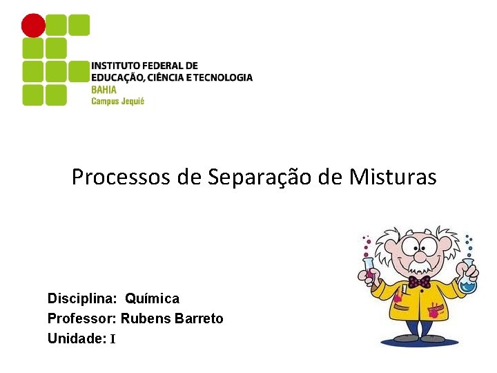 Processos de Separação de Misturas Disciplina: Química Professor: Rubens Barreto Unidade: I Processos de Separação de Misturas Disciplina: Química Professor: Rubens Barreto Unidade: I