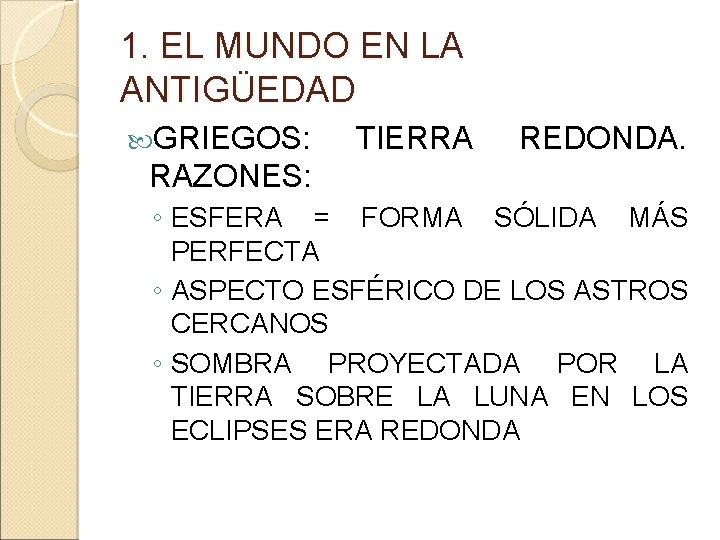 1. EL MUNDO EN LA ANTIGÜEDAD GRIEGOS: TIERRA REDONDA. RAZONES: ◦ ESFERA = FORMA