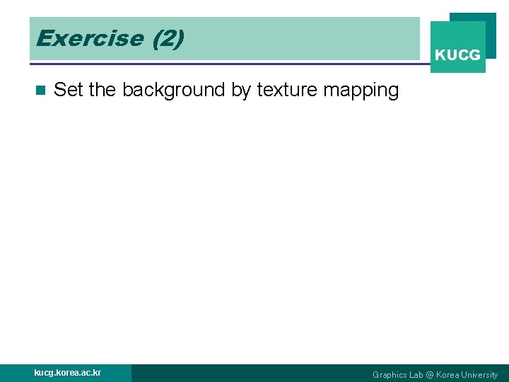 Exercise (2) n KUCG Set the background by texture mapping kucg. korea. ac. kr