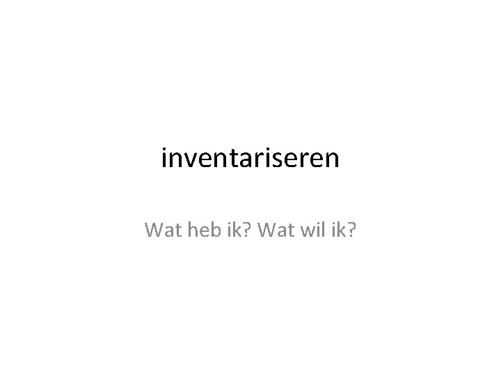 inventariseren Wat heb ik? Wat wil ik? 