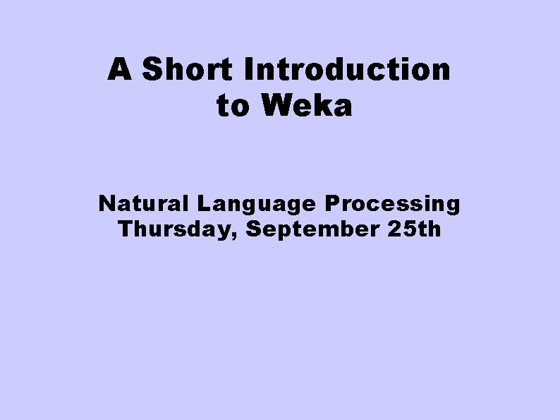 A Short Introduction to Weka Natural Language Processing Thursday, September 25 th 