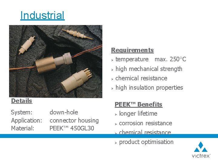 Industrial Requirements Ø temperature max. 250°C Details System: Application: Material: down-hole connector housing PEEK™