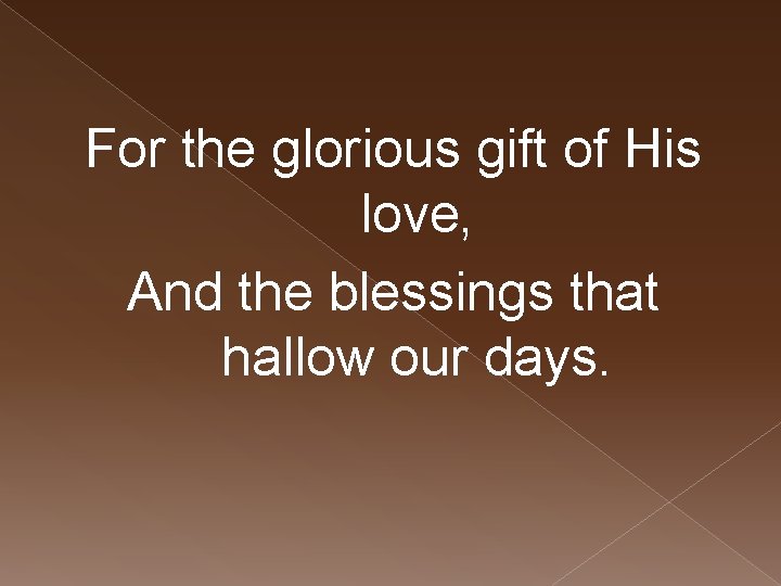 For the glorious gift of His love, And the blessings that hallow our days.