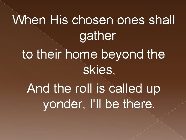 When His chosen ones shall gather to their home beyond the skies, And the
