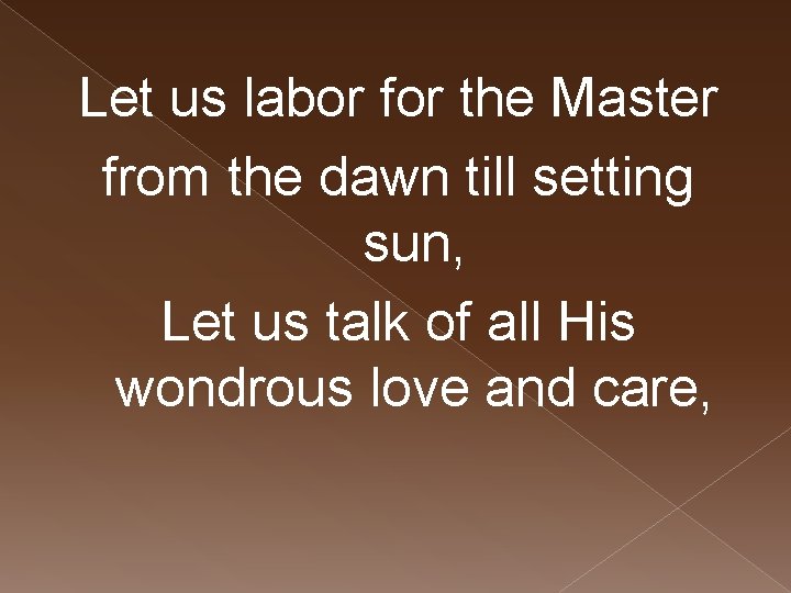 Let us labor for the Master from the dawn till setting sun, Let us