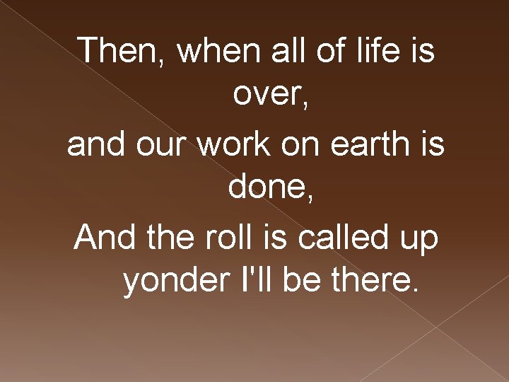 Then, when all of life is over, and our work on earth is done,