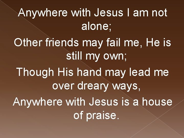 Anywhere with Jesus I am not alone; Other friends may fail me, He is