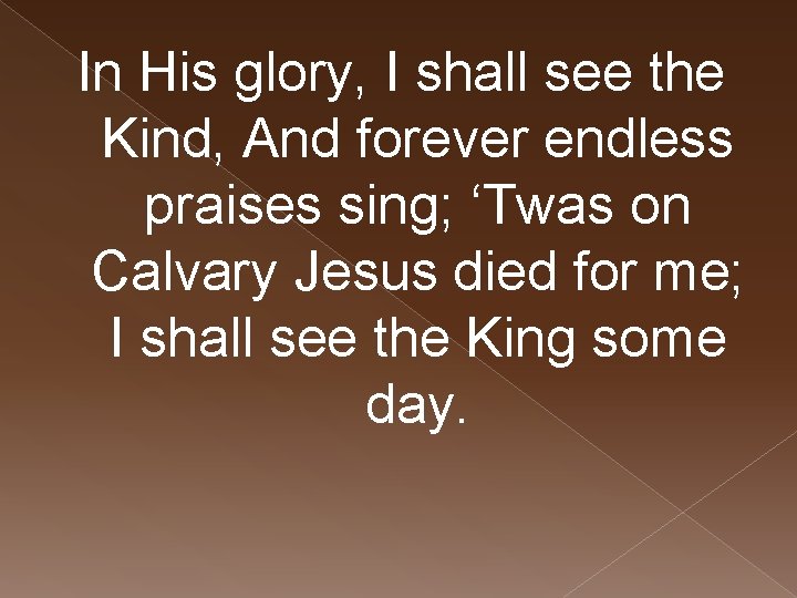 In His glory, I shall see the Kind, And forever endless praises sing; ‘Twas