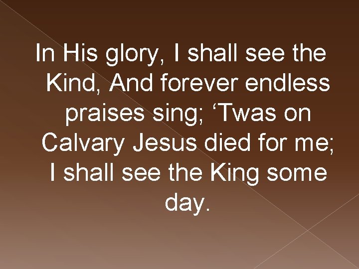 In His glory, I shall see the Kind, And forever endless praises sing; ‘Twas