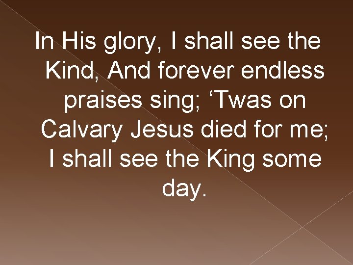 In His glory, I shall see the Kind, And forever endless praises sing; ‘Twas