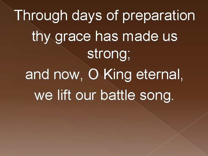 Through days of preparation thy grace has made us strong; and now, O King