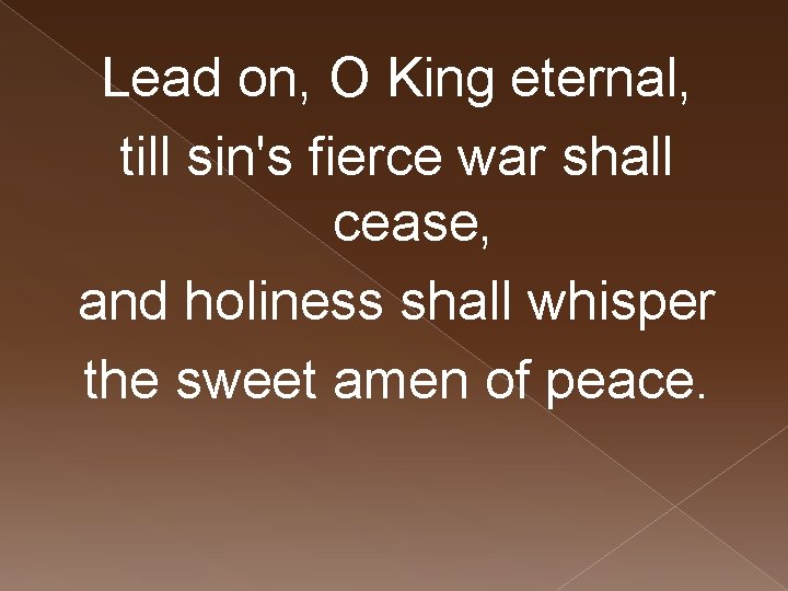 Lead on, O King eternal, till sin's fierce war shall cease, and holiness shall