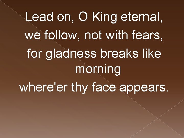 Lead on, O King eternal, we follow, not with fears, for gladness breaks like